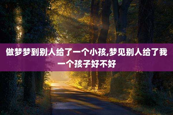 做梦梦到别人给了一个小孩,梦见别人给了我一个孩子好不好