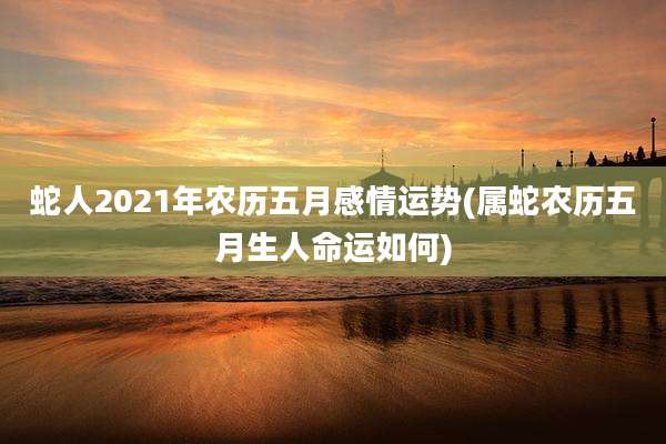 蛇人2021年农历五月感情运势(属蛇农历五月生人命运如何)