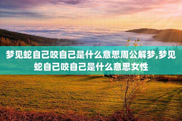 梦见蛇自己咬自己是什么意思周公解梦,梦见蛇自己咬自己是什么意思女性