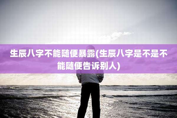 生辰八字不能随便暴露(生辰八字是不是不能随便告诉别人)