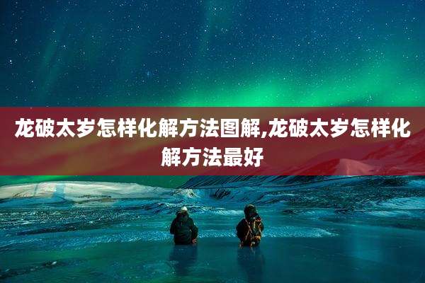 龙破太岁怎样化解方法图解,龙破太岁怎样化解方法最好