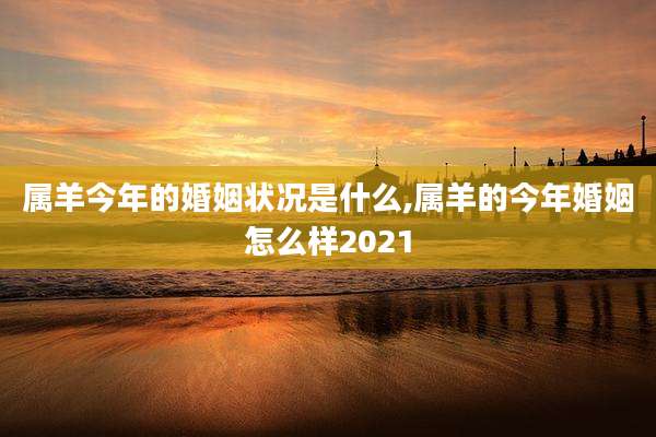 属羊今年的婚姻状况是什么,属羊的今年婚姻怎么样2021