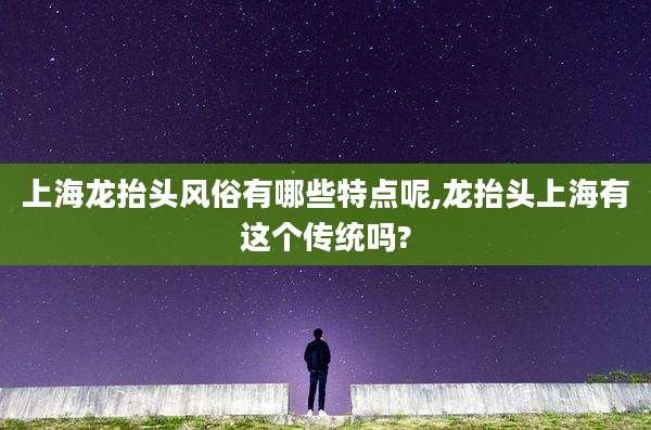 上海龙抬头风俗有哪些特点呢,龙抬头上海有这个传统吗?