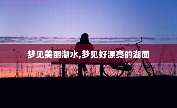 梦见美丽湖水,梦见好漂亮的湖面
