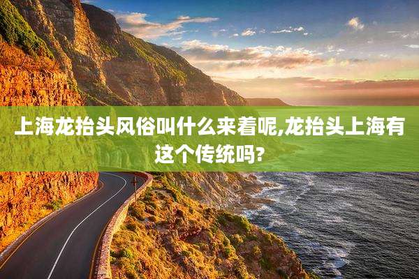 上海龙抬头风俗叫什么来着呢,龙抬头上海有这个传统吗?