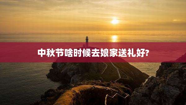 中秋节啥时候去娘家送礼好?
