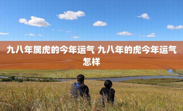 九八年属虎的今年运气 九八年的虎今年运气怎样