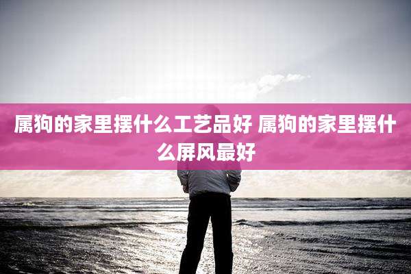 属狗的家里摆什么工艺品好 属狗的家里摆什么屏风最好