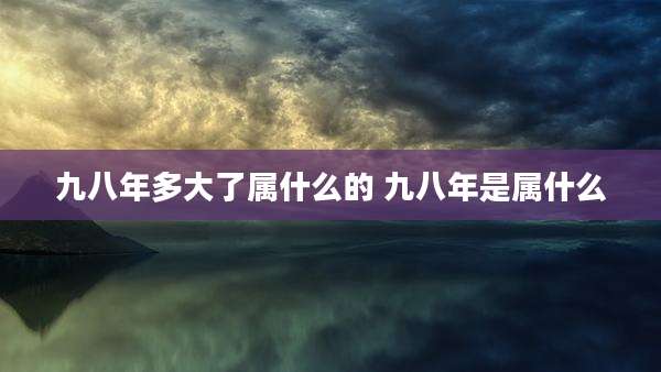 九八年多大了属什么的 九八年是属什么