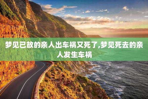 梦见已故的亲人出车祸又死了,梦见死去的亲人发生车祸