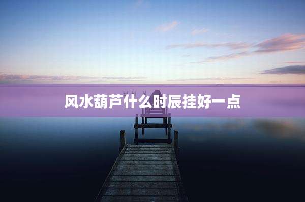 风水葫芦什么时辰挂好一点
