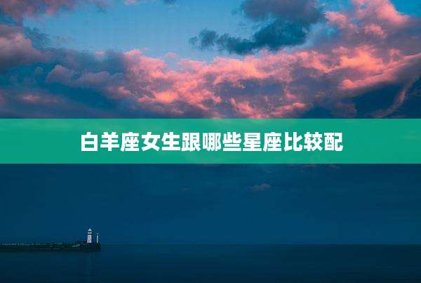 白羊座女生跟哪些星座比较配