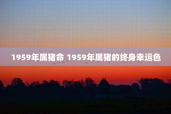 1959年属猪命 1959年属猪的终身幸运色
