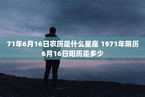 71年6月16日农历是什么星座 1971年阴历6月16日阳历是多少