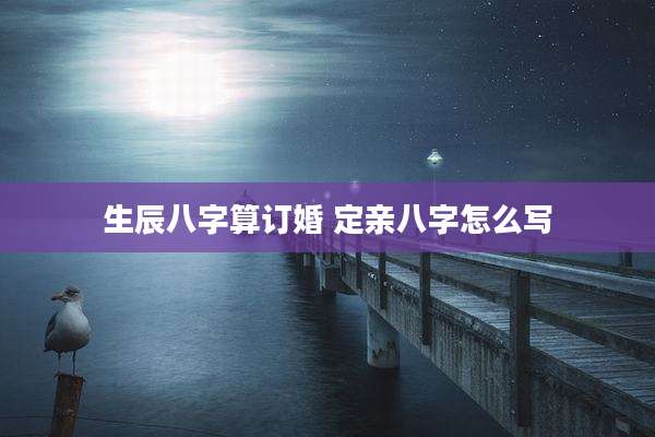 生辰八字算订婚 定亲八字怎么写