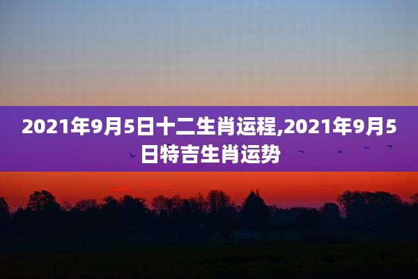 2021年9月5日十二生肖运程,2021年9月5日特吉生肖运势