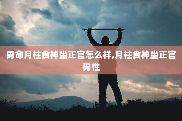 男命月柱食神坐正官怎么样,月柱食神坐正官男性