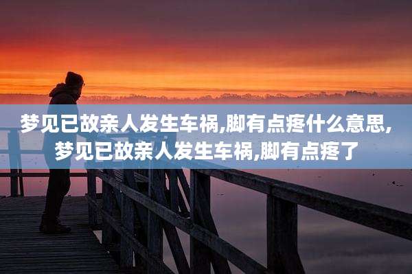 梦见已故亲人发生车祸,脚有点疼什么意思,梦见已故亲人发生车祸,脚有点疼了