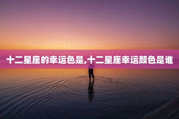 十二星座的幸运色是,十二星座幸运颜色是谁