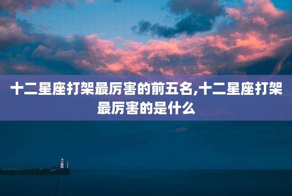 十二星座打架最厉害的前五名,十二星座打架最厉害的是什么