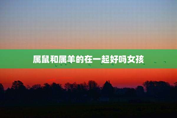 属鼠和属羊的在一起好吗女孩