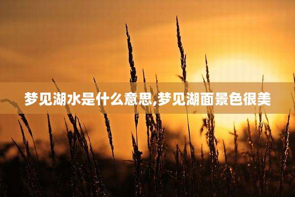 梦见湖水是什么意思,梦见湖面景色很美