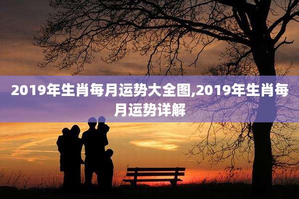 2019年生肖每月运势大全图,2019年生肖每月运势详解