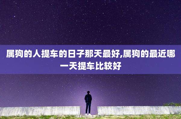 属狗的人提车的日子那天最好,属狗的最近哪一天提车比较好