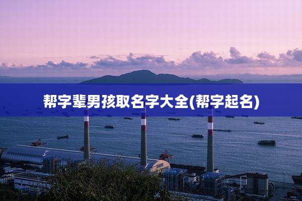 帮字辈男孩取名字大全(帮字起名)