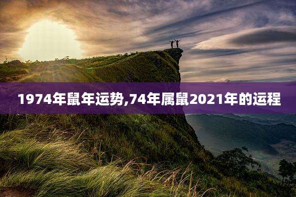 1974年鼠年运势,74年属鼠2021年的运程