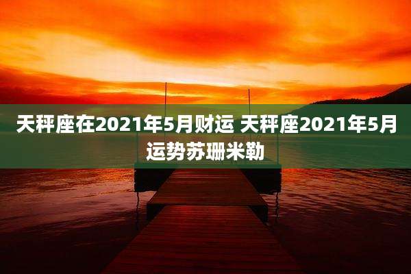 天秤座在2021年5月财运 天秤座2021年5月运势苏珊米勒