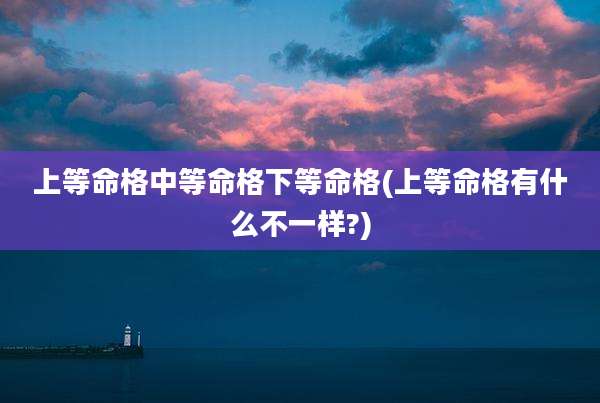 上等命格中等命格下等命格(上等命格有什么不一样?)