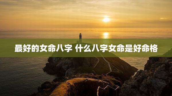 最好的女命八字 什么八字女命是好命格