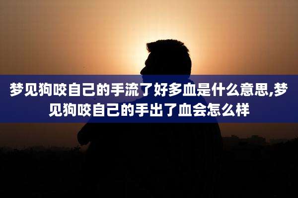 梦见狗咬自己的手流了好多血是什么意思,梦见狗咬自己的手出了血会怎么样