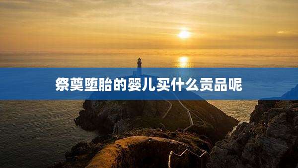 祭奠堕胎的婴儿买什么贡品呢
