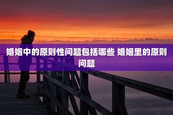 婚姻中的原则性问题包括哪些 婚姻里的原则问题