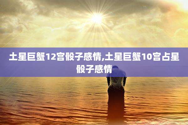 土星巨蟹12宫骰子感情,土星巨蟹10宫占星骰子感情