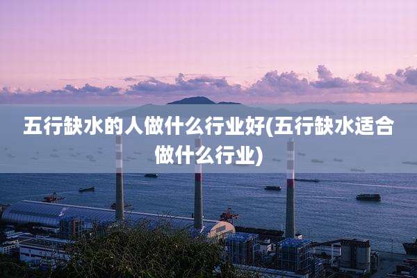 五行缺水的人做什么行业好(五行缺水适合做什么行业)