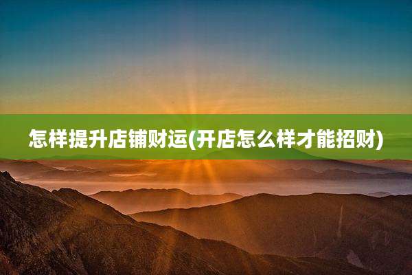 怎样提升店铺财运(开店怎么样才能招财)