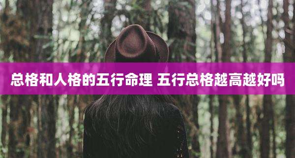 总格和人格的五行命理 五行总格越高越好吗