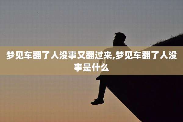 梦见车翻了人没事又翻过来,梦见车翻了人没事是什么
