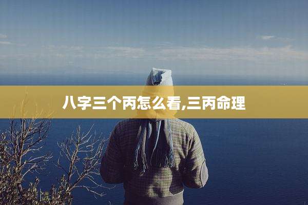 八字三个丙怎么看,三丙命理