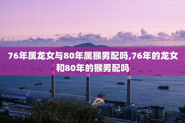 76年属龙女与80年属猴男配吗,76年的龙女和80年的猴男配吗