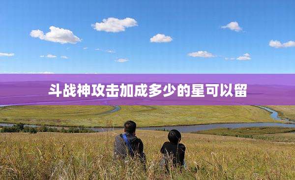 斗战神攻击加成多少的星可以留
