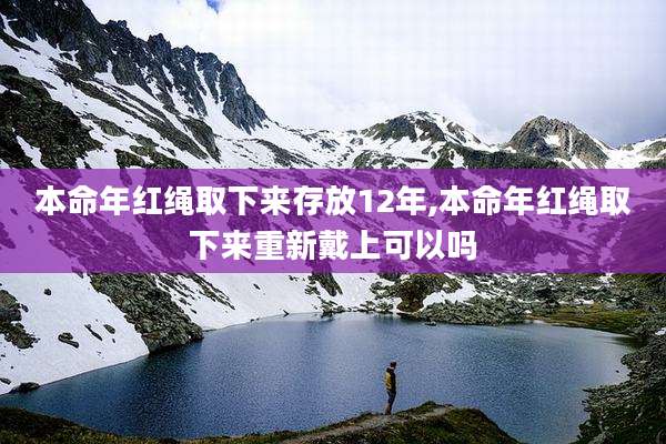 本命年红绳取下来存放12年,本命年红绳取下来重新戴上可以吗