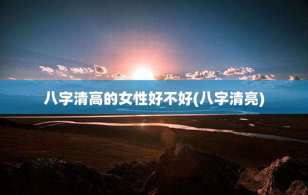 八字清高的女性好不好(八字清亮)