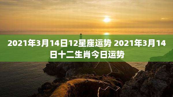 2021年3月14日12星座运势 2021年3月14日十二生肖今日运势