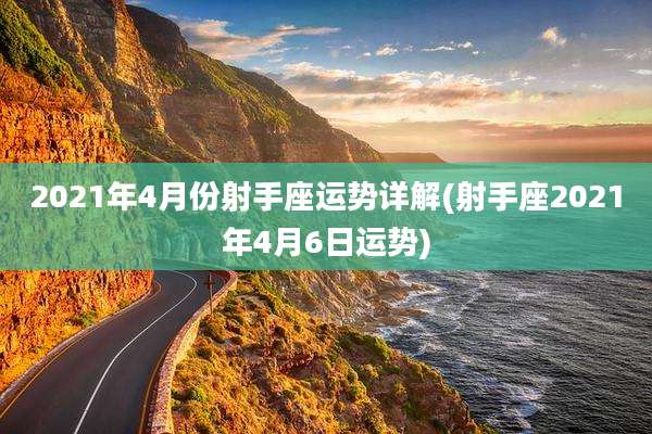 2021年4月份射手座运势详解(射手座2021年4月6日运势)