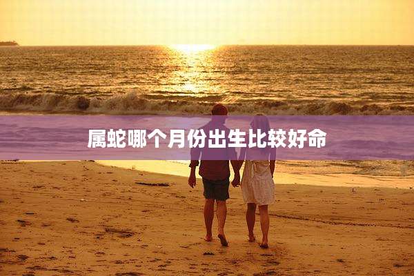 属蛇哪个月份出生比较好命