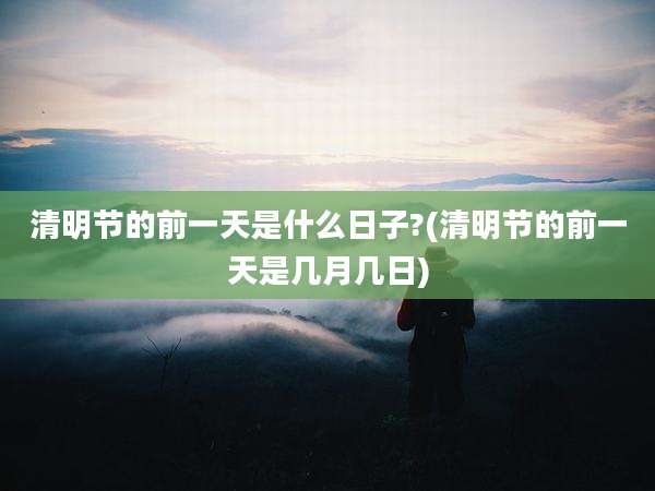 清明节的前一天是什么日子?(清明节的前一天是几月几日)